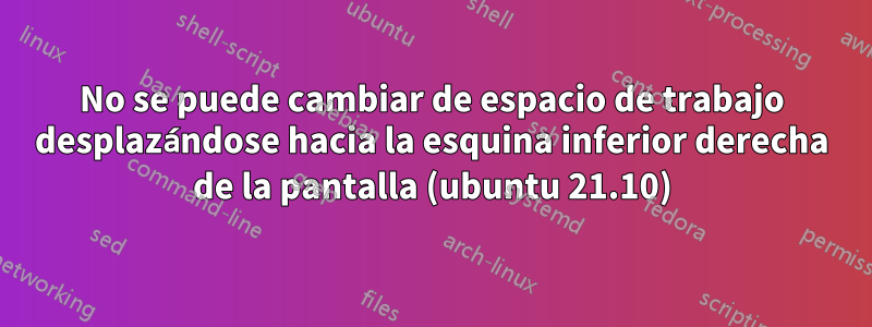 No se puede cambiar de espacio de trabajo desplazándose hacia la esquina inferior derecha de la pantalla (ubuntu 21.10)