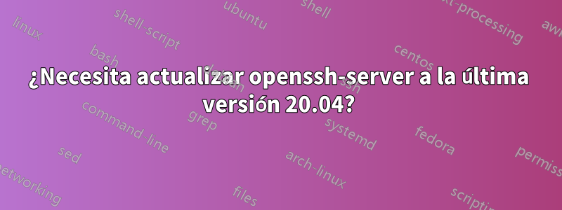 ¿Necesita actualizar openssh-server a la última versión 20.04?