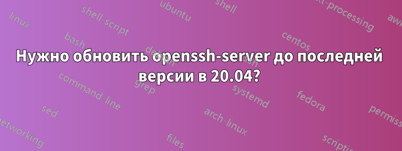 Нужно обновить openssh-server до последней версии в 20.04?