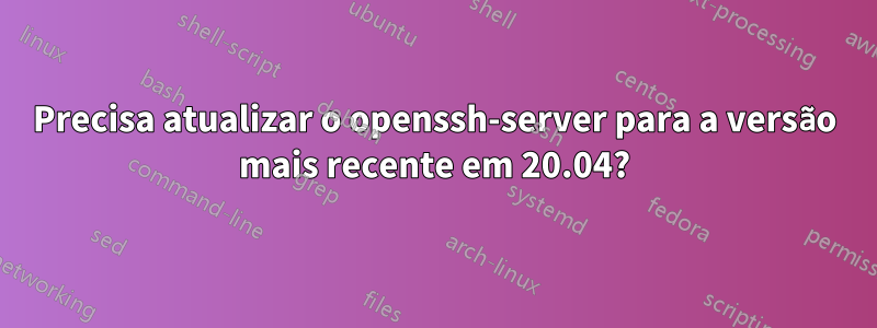 Precisa atualizar o openssh-server para a versão mais recente em 20.04?