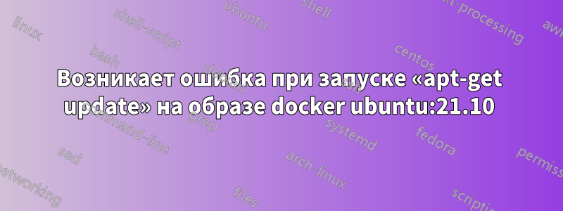 Возникает ошибка при запуске «apt-get update» на образе docker ubuntu:21.10