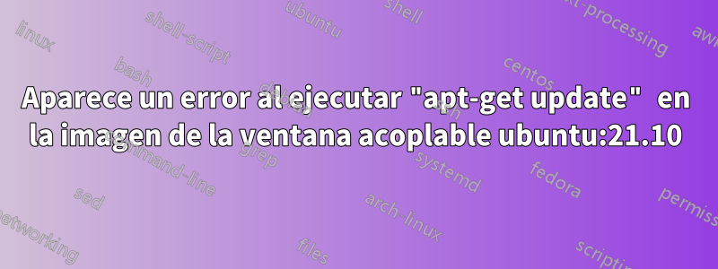 Aparece un error al ejecutar "apt-get update" en la imagen de la ventana acoplable ubuntu:21.10