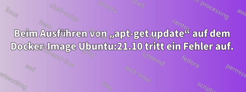 Beim Ausführen von „apt-get update“ auf dem Docker-Image Ubuntu:21.10 tritt ein Fehler auf.