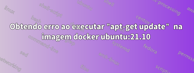 Obtendo erro ao executar "apt-get update" na imagem docker ubuntu:21.10