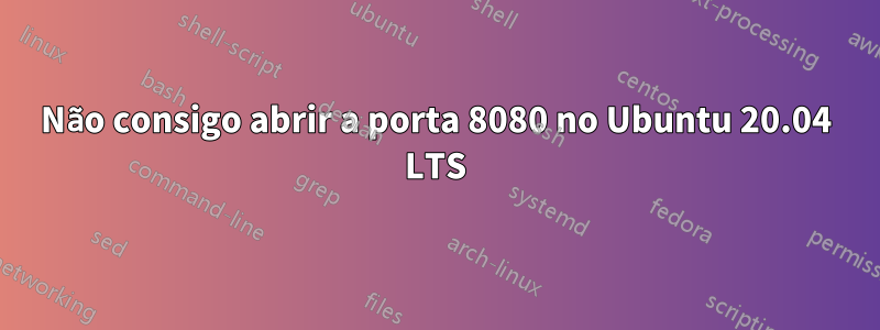 Não consigo abrir a porta 8080 no Ubuntu 20.04 LTS