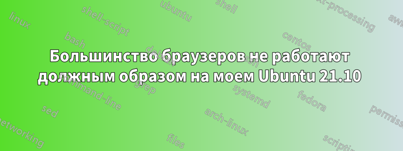 Большинство браузеров не работают должным образом на моем Ubuntu 21.10