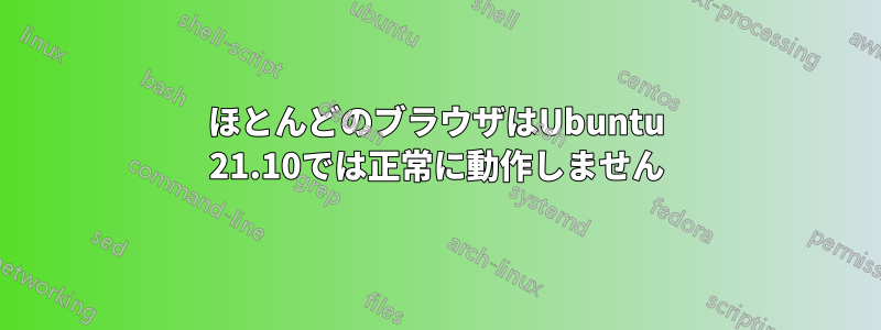 ほとんどのブラウザはUbuntu 21.10では正常に動作しません