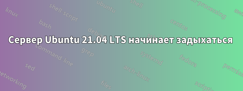 Сервер Ubuntu 21.04 LTS начинает задыхаться