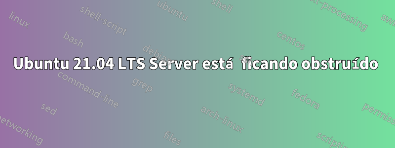 Ubuntu 21.04 LTS Server está ficando obstruído