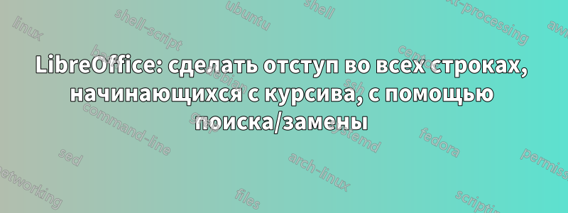 LibreOffice: сделать отступ во всех строках, начинающихся с курсива, с помощью поиска/замены