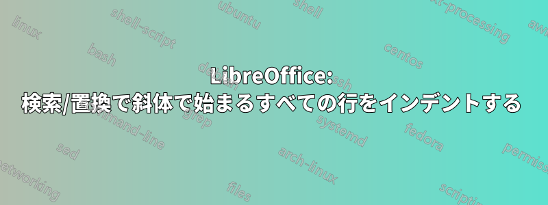 LibreOffice: 検索/置換で斜体で始まるすべての行をインデントする