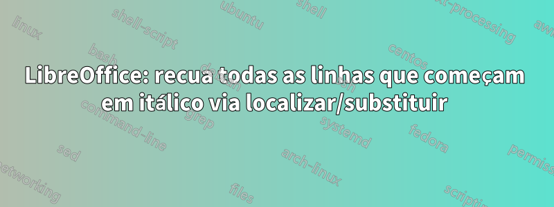 LibreOffice: recua todas as linhas que começam em itálico via localizar/substituir