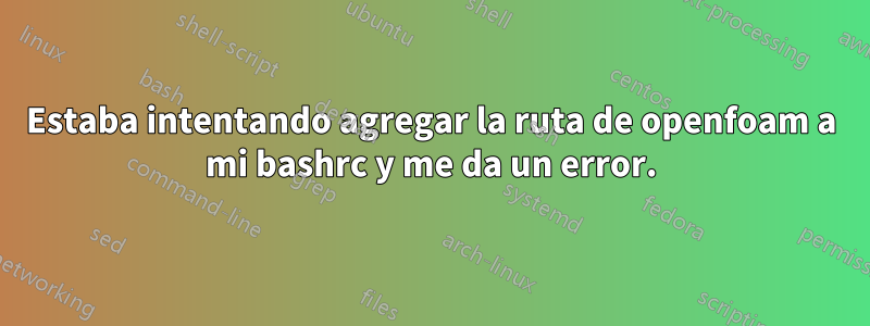 Estaba intentando agregar la ruta de openfoam a mi bashrc y me da un error.