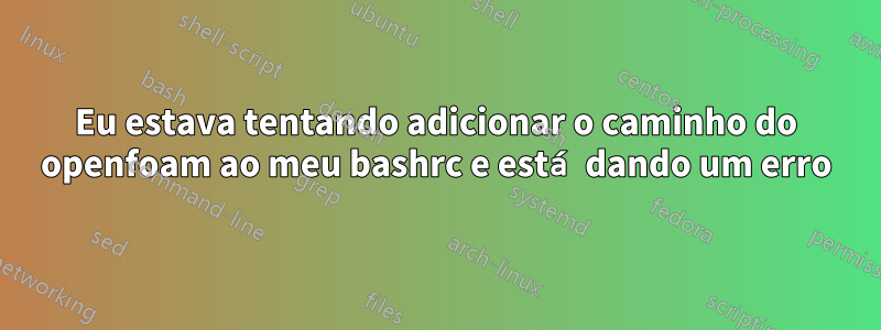 Eu estava tentando adicionar o caminho do openfoam ao meu bashrc e está dando um erro