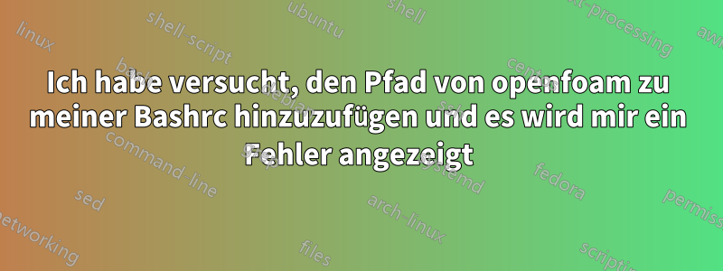 Ich habe versucht, den Pfad von openfoam zu meiner Bashrc hinzuzufügen und es wird mir ein Fehler angezeigt