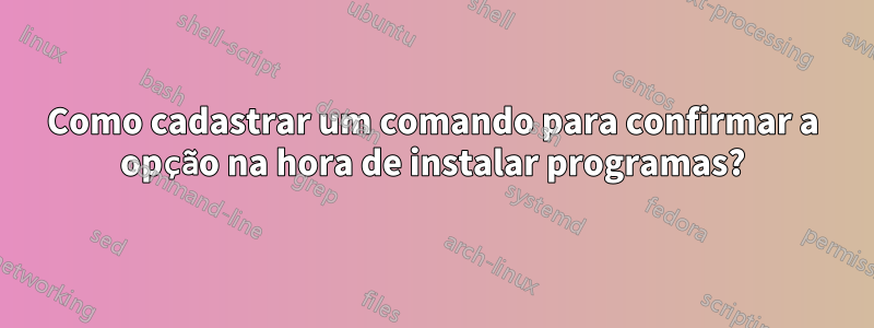 Como cadastrar um comando para confirmar a opção na hora de instalar programas?