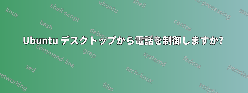 Ubuntu デスクトップから電話を制御しますか?