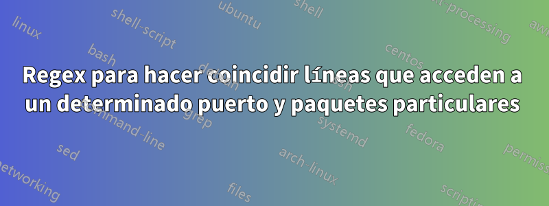 Regex para hacer coincidir líneas que acceden a un determinado puerto y paquetes particulares