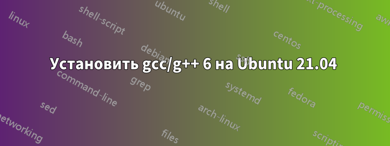 Установить gcc/g++ 6 на Ubuntu 21.04