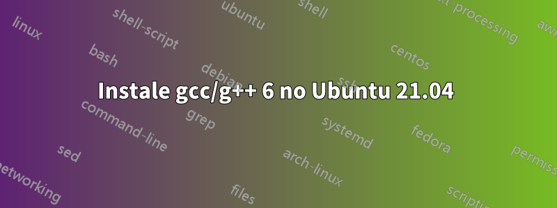 Instale gcc/g++ 6 no Ubuntu 21.04