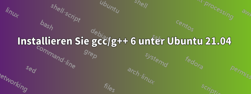 Installieren Sie gcc/g++ 6 unter Ubuntu 21.04