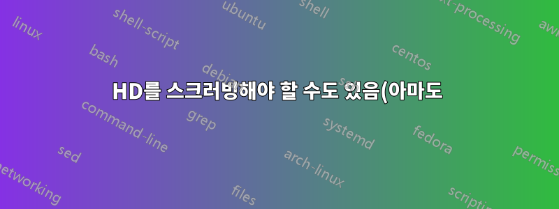 HD를 스크러빙해야 할 수도 있음(아마도)