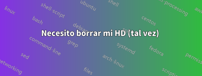 Necesito borrar mi HD (tal vez)