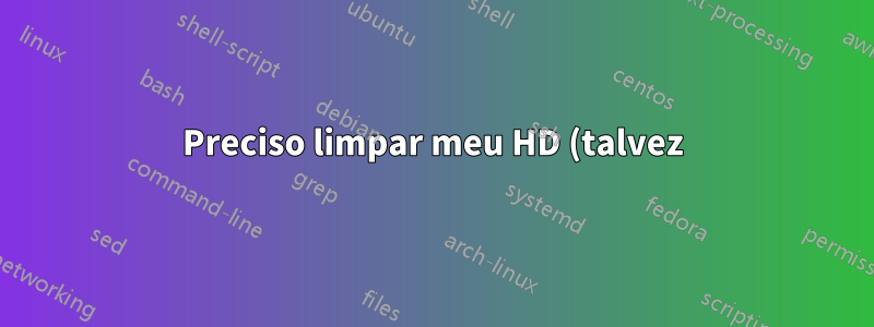 Preciso limpar meu HD (talvez)