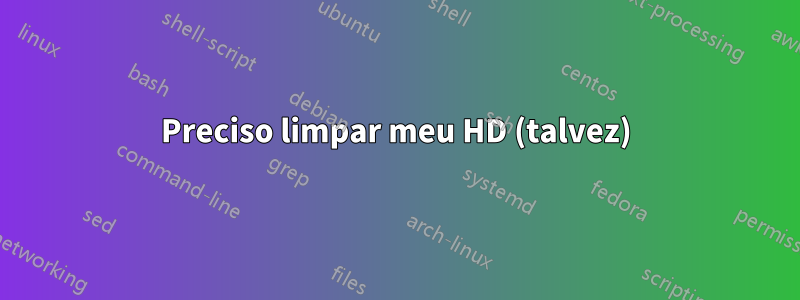 Preciso limpar meu HD (talvez)