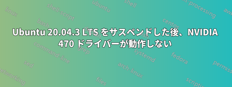 Ubuntu 20.04.3 LTS をサスペンドした後、NVIDIA 470 ドライバーが動作しない