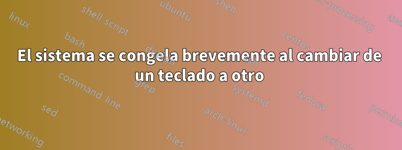 El sistema se congela brevemente al cambiar de un teclado a otro