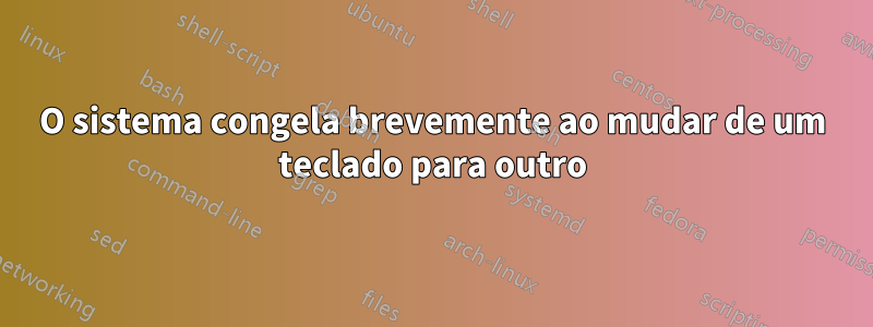 O sistema congela brevemente ao mudar de um teclado para outro