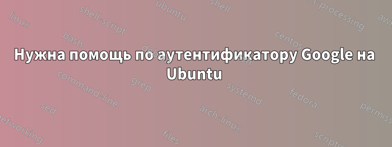 Нужна помощь по аутентификатору Google на Ubuntu