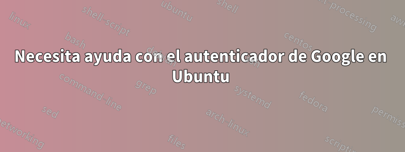 Necesita ayuda con el autenticador de Google en Ubuntu