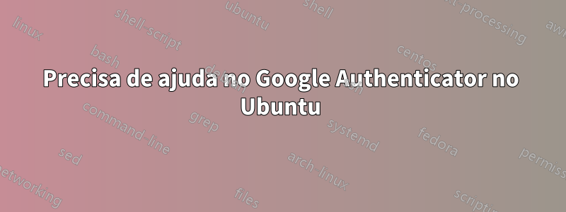 Precisa de ajuda no Google Authenticator no Ubuntu