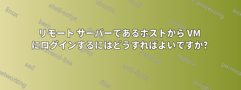 リモート サーバーであるホストから VM にログインするにはどうすればよいですか?