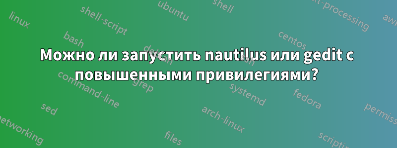 Можно ли запустить nautilus или gedit с повышенными привилегиями?