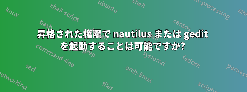 昇格された権限で nautilus または gedit を起動することは可能ですか?