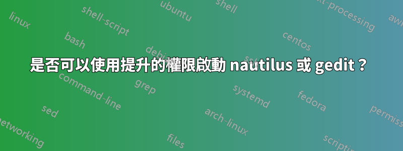 是否可以使用提升的權限啟動 nautilus 或 gedit？