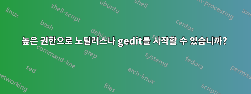 높은 권한으로 노틸러스나 gedit를 시작할 수 있습니까?