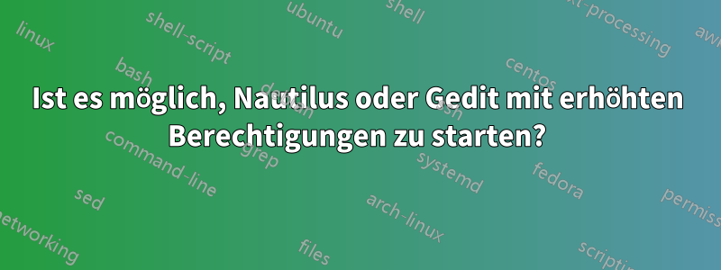 Ist es möglich, Nautilus oder Gedit mit erhöhten Berechtigungen zu starten?