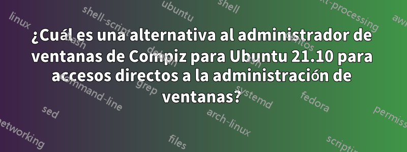 ¿Cuál es una alternativa al administrador de ventanas de Compiz para Ubuntu 21.10 para accesos directos a la administración de ventanas?