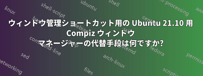 ウィンドウ管理ショートカット用の Ubuntu 21.10 用 Compiz ウィンドウ マネージャーの代替手段は何ですか?