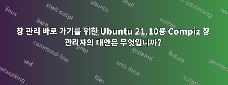 창 관리 바로 가기를 위한 Ubuntu 21.10용 Compiz 창 관리자의 대안은 무엇입니까?