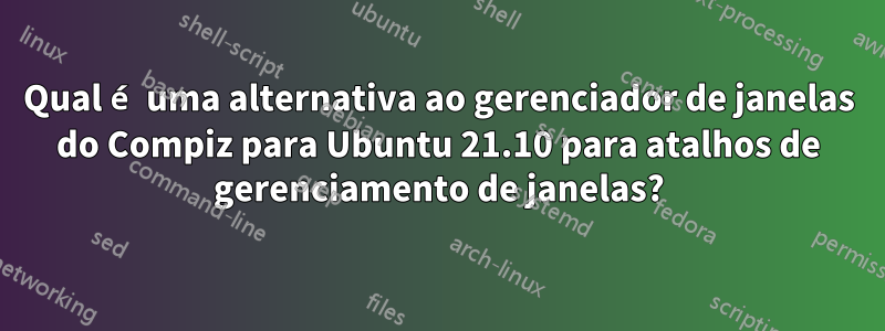 Qual é uma alternativa ao gerenciador de janelas do Compiz para Ubuntu 21.10 para atalhos de gerenciamento de janelas?