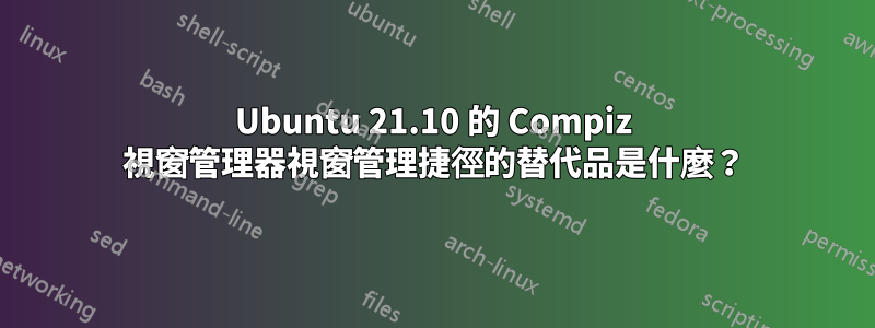 Ubuntu 21.10 的 Compiz 視窗管理器視窗管理捷徑的替代品是什麼？