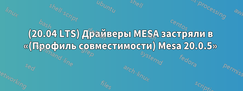 (20.04 LTS) Драйверы MESA застряли в «(Профиль совместимости) Mesa 20.0.5»