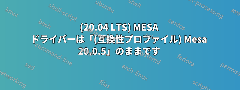 (20.04 LTS) MESA ドライバーは「(互換性プロファイル) Mesa 20.0.5」のままです