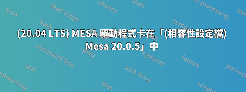 (20.04 LTS) MESA 驅動程式卡在「(相容性設定檔) Mesa 20.0.5」中