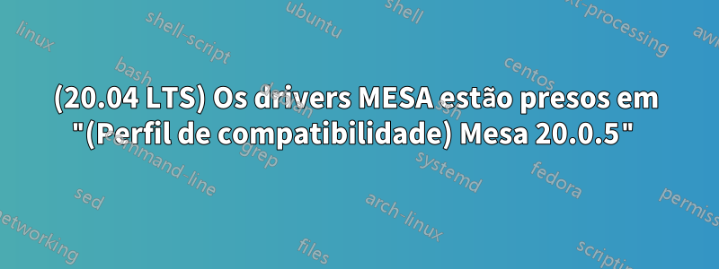 (20.04 LTS) Os drivers MESA estão presos em "(Perfil de compatibilidade) Mesa 20.0.5"